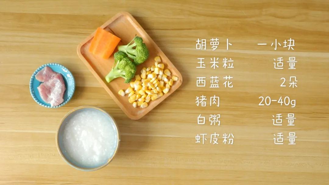 食材准备：白粥一碗，胡萝卜一小块，西蓝花2朵，猪肉20-40克，玉米粒、虾皮粉适量
